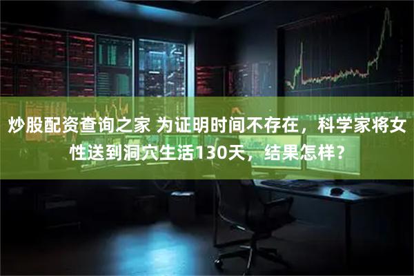 炒股配资查询之家 为证明时间不存在，科学家将女性送到洞穴生活130天，结果怎样？