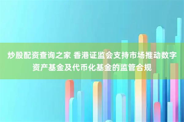 炒股配资查询之家 香港证监会支持市场推动数字资产基金及代币化基金的监管合规