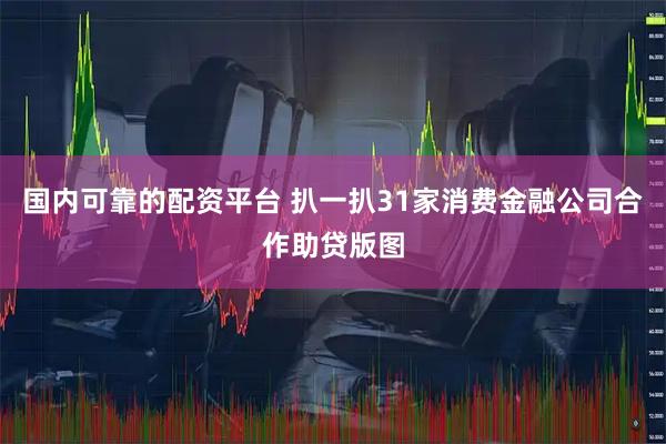 国内可靠的配资平台 扒一扒31家消费金融公司合作助贷版图