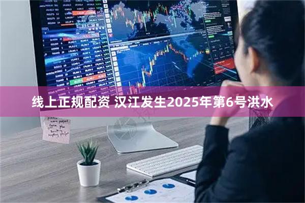线上正规配资 汉江发生2025年第6号洪水