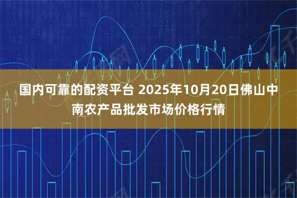 国内可靠的配资平台 2025年10月20日佛山中南农产品批发市场价格行情
