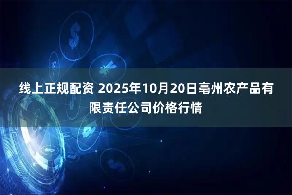 线上正规配资 2025年10月20日亳州农产品有限责任公司价格行情