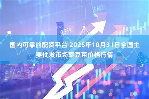 国内可靠的配资平台 2025年10月31日全国主要批发市场豌豆苗价格行情