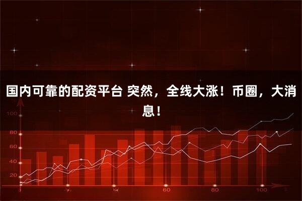 国内可靠的配资平台 突然，全线大涨！币圈，大消息！