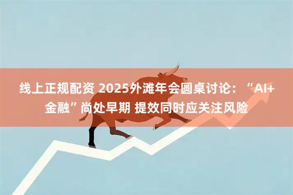线上正规配资 2025外滩年会圆桌讨论：“AI+金融”尚处早期 提效同时应关注风险