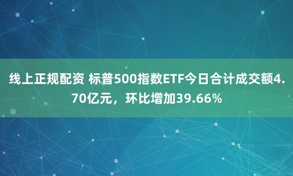 线上正规配资 标普500指数ETF今日合计成交额4.70亿元，环比增加39.66%
