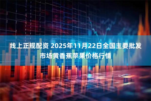 线上正规配资 2025年11月22日全国主要批发市场黄香蕉苹果价格行情
