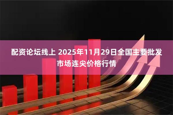 配资论坛线上 2025年11月29日全国主要批发市场连尖价格行情