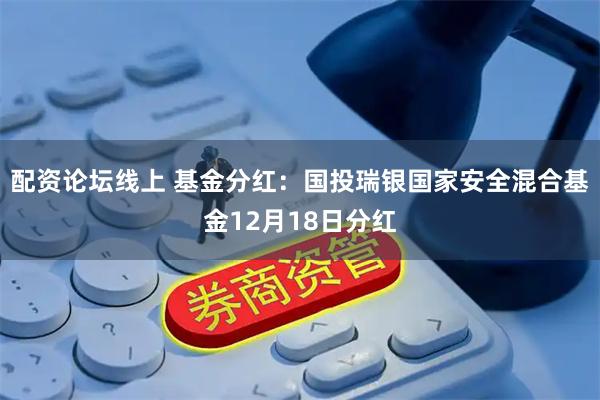 配资论坛线上 基金分红：国投瑞银国家安全混合基金12月18日分红