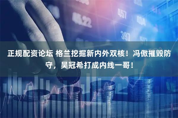 正规配资论坛 格兰挖掘新内外双核！冯傲摧毁防守，吴冠希打成内线一哥！