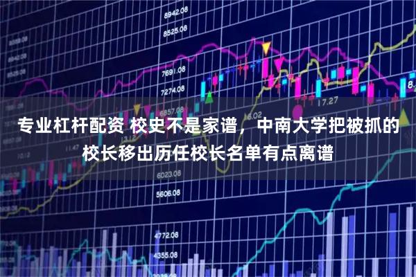 专业杠杆配资 校史不是家谱，中南大学把被抓的校长移出历任校长名单有点离谱