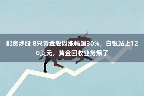 配资炒股 8只黄金股周涨幅超30%，白银站上120美元，黄金回收业务爆了