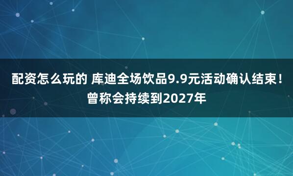 配资怎么玩的 库迪全场饮品9.9元活动确认结束！曾称会持续到2027年