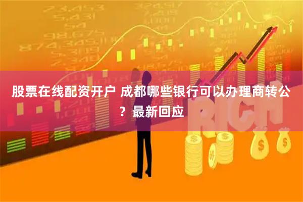 股票在线配资开户 成都哪些银行可以办理商转公？最新回应