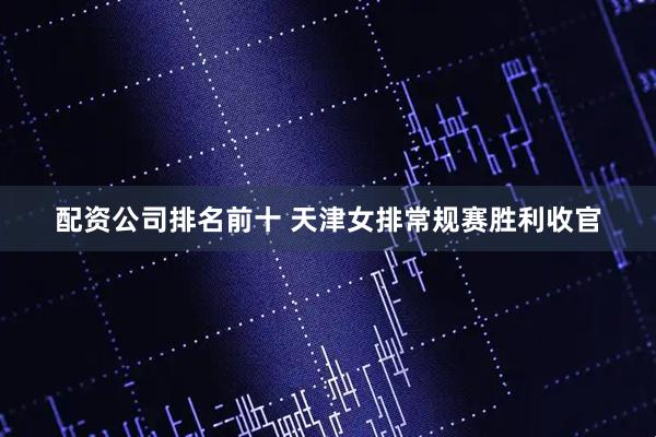 配资公司排名前十 天津女排常规赛胜利收官