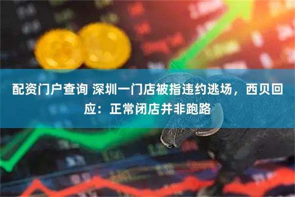 配资门户查询 深圳一门店被指违约逃场，西贝回应：正常闭店并非跑路