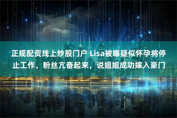 正规配资线上炒股门户 Lisa被曝疑似怀孕将停止工作，粉丝亢奋起来，说姐姐成功嫁入豪门