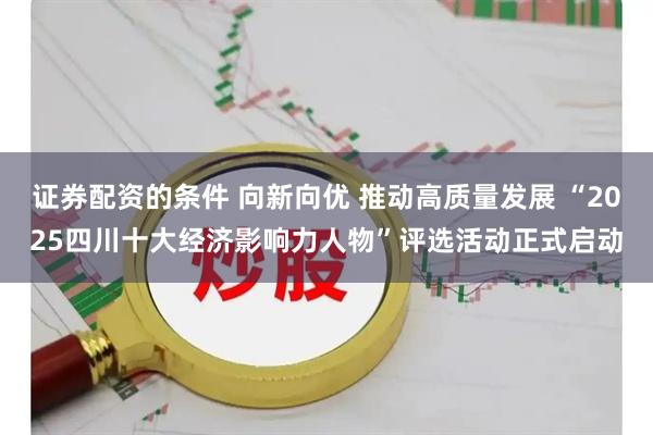 证券配资的条件 向新向优 推动高质量发展 “2025四川十大经济影响力人物”评选活动正式启动