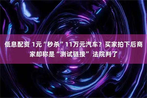 低息配资 1元“秒杀”11万元汽车？买家拍下后商家却称是“测试链接” 法院判了