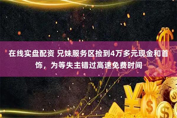 在线实盘配资 兄妹服务区捡到4万多元现金和首饰，为等失主错过高速免费时间