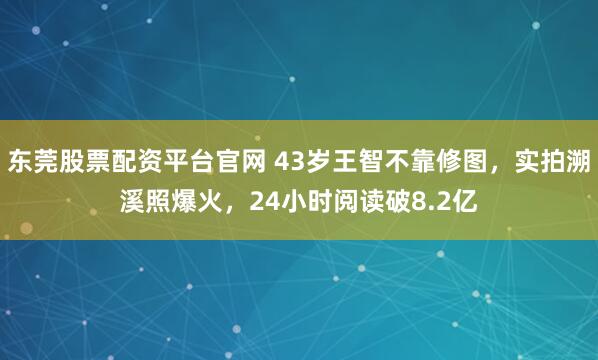 东莞股票配资平台官网 43岁王智不靠修图，实拍溯溪照爆火，24小时阅读破8.2亿