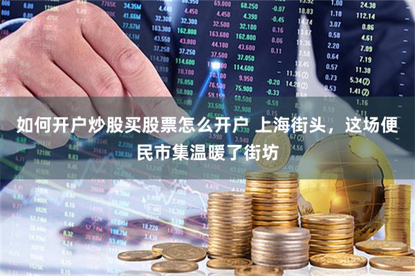 如何开户炒股买股票怎么开户 上海街头，这场便民市集温暖了街坊