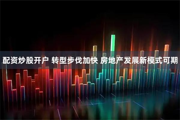 配资炒股开户 转型步伐加快 房地产发展新模式可期
