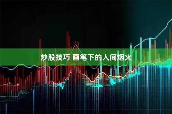炒股技巧 画笔下的人间烟火