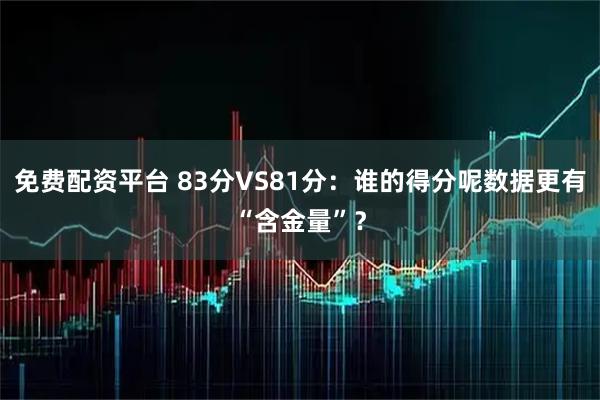 免费配资平台 83分VS81分：谁的得分呢数据更有“含金量”？