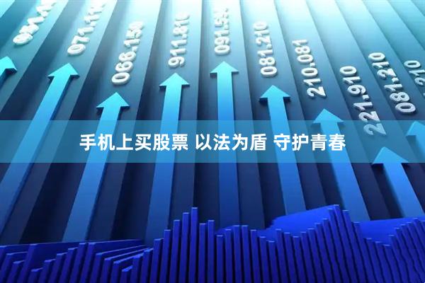 手机上买股票 以法为盾 守护青春
