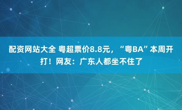 配资网站大全 粤超票价8.8元，“粤BA”本周开打！网友：广东人都坐不住了
